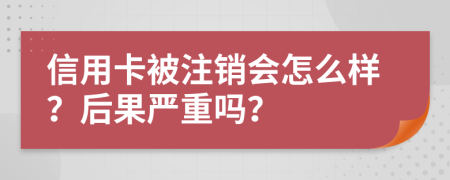 信用卡被注銷會(huì)怎么樣？后果嚴(yán)重嗎？