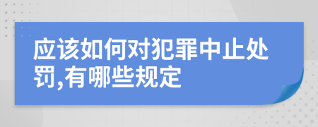 應(yīng)該如何對犯罪中止處罰,有哪些規(guī)定