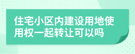 住宅小區(qū)內(nèi)建設(shè)用地使用權(quán)一起轉(zhuǎn)讓可以嗎