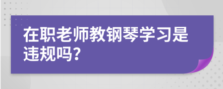 在職老師教鋼琴學習是違規(guī)嗎？