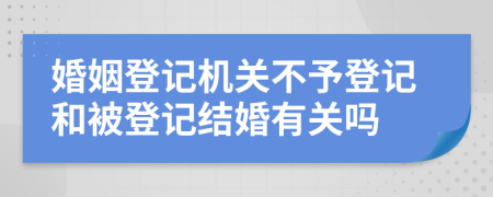 婚姻登記機(jī)關(guān)不予登記和被登記結(jié)婚有關(guān)嗎
