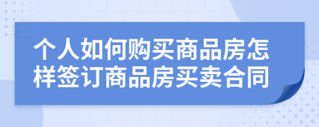 個人如何購買商品房怎樣簽訂商品房買賣合同