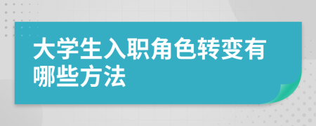 大學(xué)生入職角色轉(zhuǎn)變有哪些方法