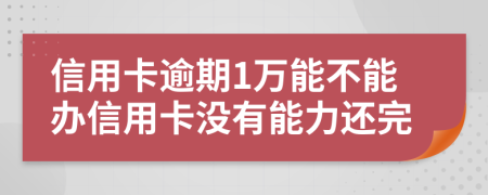 信用卡逾期1萬能不能辦信用卡沒有能力還完