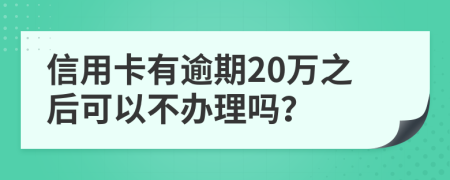 信用卡有逾期20萬之后可以不辦理嗎？