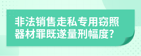 非法銷售走私專用竊照器材罪既遂量刑幅度?