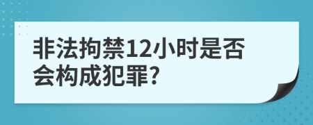 非法拘禁12小時(shí)是否會構(gòu)成犯罪?