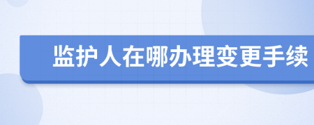 監(jiān)護人在哪辦理變更手續(xù)