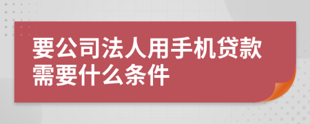 要公司法人用手機(jī)貸款需要什么條件