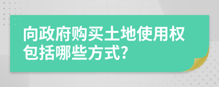 向政府購買土地使用權(quán)包括哪些方式?