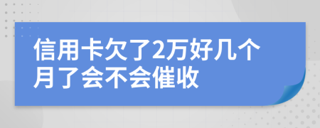 信用卡欠了2萬好幾個月了會不會催收