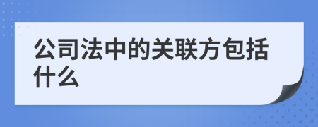 公司法中的關(guān)聯(lián)方包括什么
