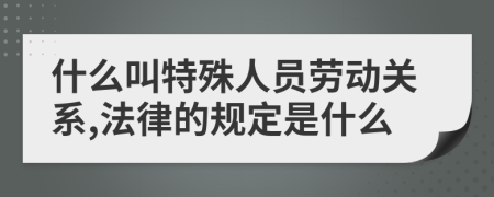 什么叫特殊人員勞動關(guān)系,法律的規(guī)定是什么