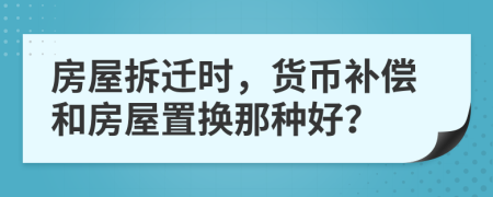 房屋拆遷時，貨幣補償和房屋置換那種好？