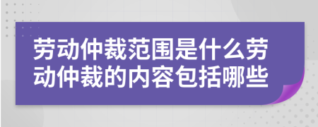 勞動(dòng)仲裁范圍是什么勞動(dòng)仲裁的內(nèi)容包括哪些