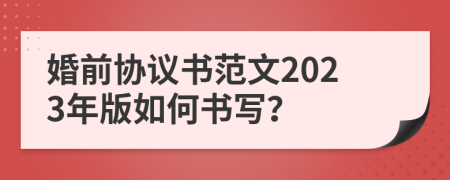 婚前協(xié)議書范文2023年版如何書寫？