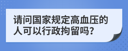 請(qǐng)問(wèn)國(guó)家規(guī)定高血壓的人可以行政拘留嗎？