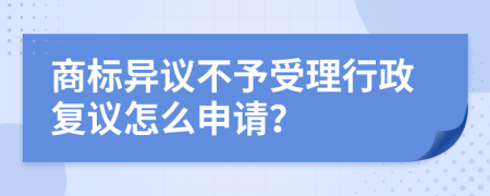 商標(biāo)異議不予受理行政復(fù)議怎么申請？
