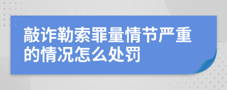 敲詐勒索罪量情節(jié)嚴重的情況怎么處罰