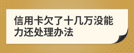 信用卡欠了十幾萬沒能力還處理辦法
