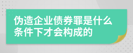 偽造企業(yè)債券罪是什么條件下才會構(gòu)成的