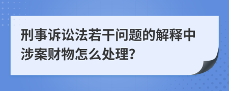 刑事訴訟法若干問題的解釋中涉案財物怎么處理？