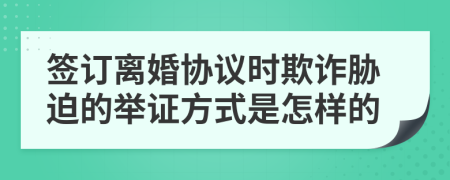 簽訂離婚協(xié)議時(shí)欺詐脅迫的舉證方式是怎樣的