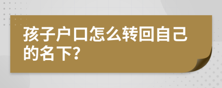 孩子戶口怎么轉(zhuǎn)回自己的名下？