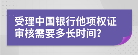 受理中國(guó)銀行他項(xiàng)權(quán)證審核需要多長(zhǎng)時(shí)間？