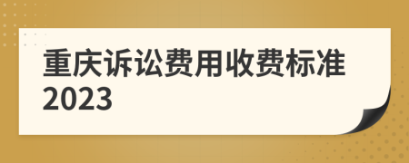 重慶訴訟費(fèi)用收費(fèi)標(biāo)準(zhǔn)2023