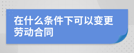 在什么條件下可以變更勞動合同