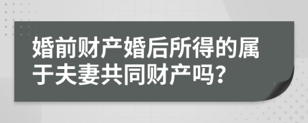 婚前財(cái)產(chǎn)婚后所得的屬于夫妻共同財(cái)產(chǎn)嗎？