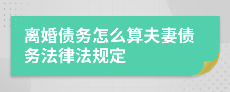 離婚債務(wù)怎么算夫妻債務(wù)法律法規(guī)定