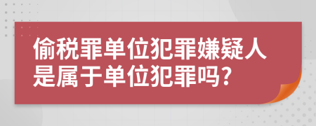 偷稅罪單位犯罪嫌疑人是屬于單位犯罪嗎?