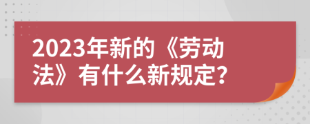 2023年新的《勞動法》有什么新規(guī)定？