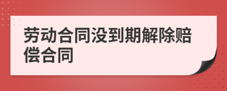 勞動(dòng)合同沒到期解除賠償合同