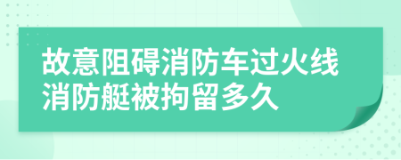 故意阻礙消防車過火線消防艇被拘留多久