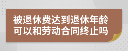 被退休費(fèi)達(dá)到退休年齡可以和勞動(dòng)合同終止嗎