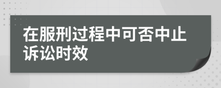 在服刑過程中可否中止訴訟時效