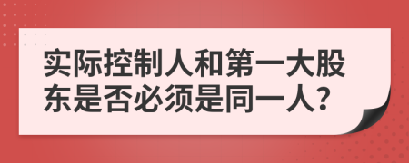 實際控制人和第一大股東是否必須是同一人？