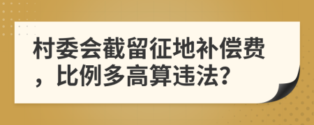 村委會截留征地補(bǔ)償費(fèi)，比例多高算違法？