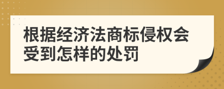 根據(jù)經(jīng)濟法商標侵權(quán)會受到怎樣的處罰