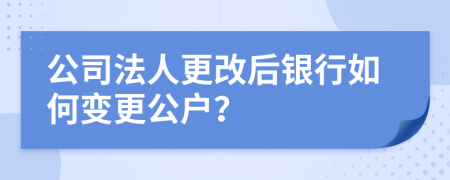 公司法人更改后銀行如何變更公戶？