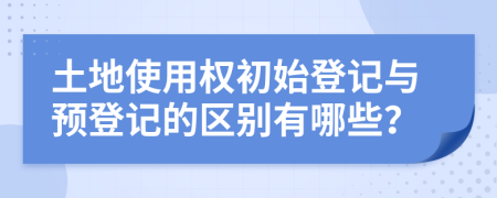 土地使用權(quán)初始登記與預(yù)登記的區(qū)別有哪些？