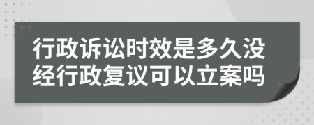 行政訴訟時效是多久沒經(jīng)行政復(fù)議可以立案嗎