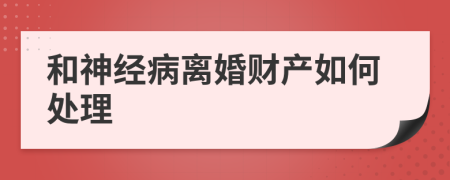 和神經(jīng)病離婚財(cái)產(chǎn)如何處理