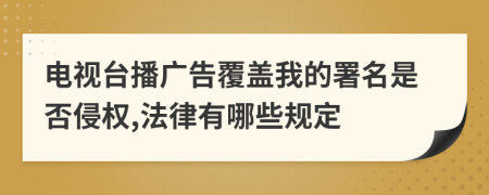 電視臺播廣告覆蓋我的署名是否侵權,法律有哪些規(guī)定