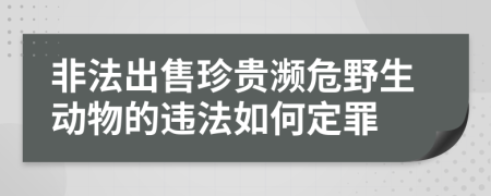 非法出售珍貴瀕危野生動物的違法如何定罪
