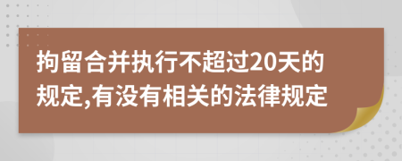 拘留合并執(zhí)行不超過20天的規(guī)定,有沒有相關(guān)的法律規(guī)定