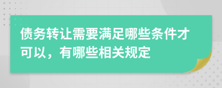 債務(wù)轉(zhuǎn)讓需要滿足哪些條件才可以，有哪些相關(guān)規(guī)定